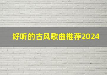 好听的古风歌曲推荐2024