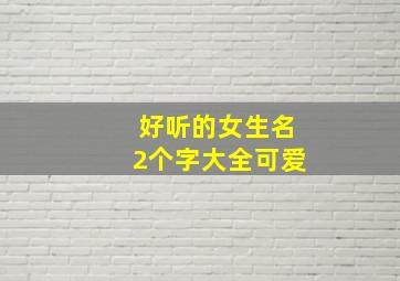 好听的女生名2个字大全可爱