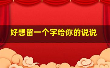 好想留一个字给你的说说