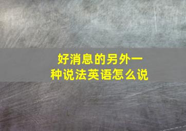 好消息的另外一种说法英语怎么说