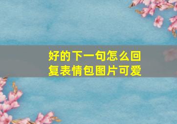 好的下一句怎么回复表情包图片可爱