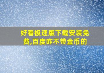 好看极速版下载安装免费,百度咋不带金币的