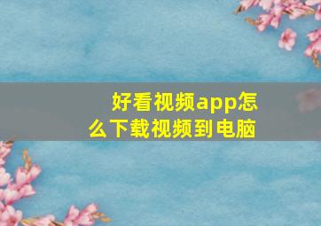 好看视频app怎么下载视频到电脑