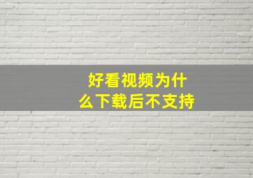 好看视频为什么下载后不支持