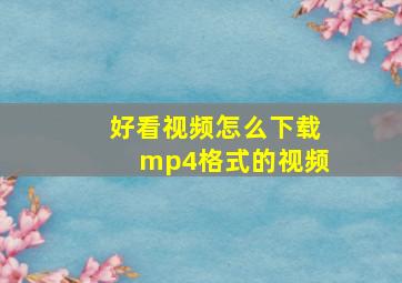 好看视频怎么下载mp4格式的视频