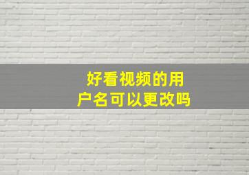 好看视频的用户名可以更改吗