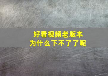 好看视频老版本为什么下不了了呢