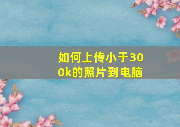 如何上传小于300k的照片到电脑