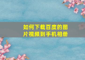 如何下载百度的图片视频到手机相册