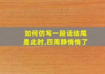 如何仿写一段话结尾是此时,四周静悄悄了