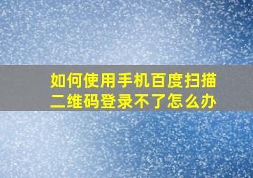 如何使用手机百度扫描二维码登录不了怎么办