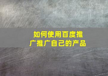 如何使用百度推广推广自己的产品