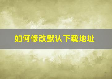 如何修改默认下载地址