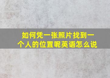 如何凭一张照片找到一个人的位置呢英语怎么说