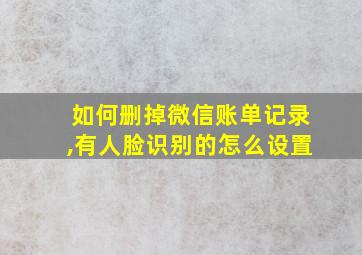 如何删掉微信账单记录,有人脸识别的怎么设置