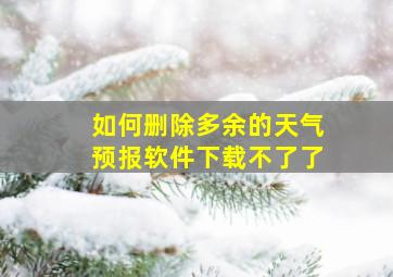 如何删除多余的天气预报软件下载不了了