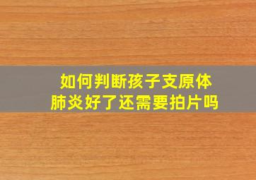 如何判断孩子支原体肺炎好了还需要拍片吗