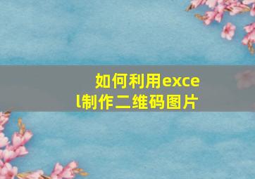 如何利用excel制作二维码图片