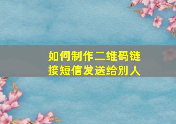 如何制作二维码链接短信发送给别人