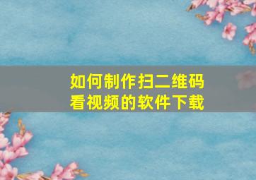 如何制作扫二维码看视频的软件下载