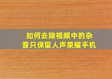 如何去除视频中的杂音只保留人声荣耀手机