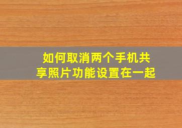 如何取消两个手机共享照片功能设置在一起