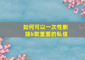 如何可以一次性删除k歌里面的私信