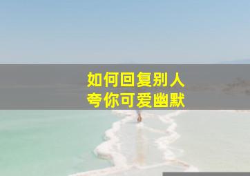 如何回复别人夸你可爱幽默