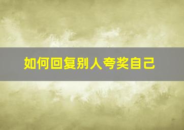 如何回复别人夸奖自己