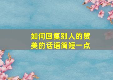 如何回复别人的赞美的话语简短一点