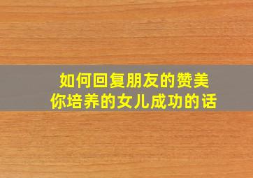 如何回复朋友的赞美你培养的女儿成功的话