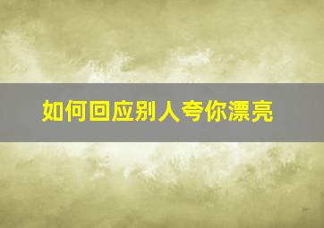 如何回应别人夸你漂亮