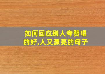 如何回应别人夸赞唱的好,人又漂亮的句子