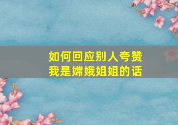 如何回应别人夸赞我是嫦娥姐姐的话