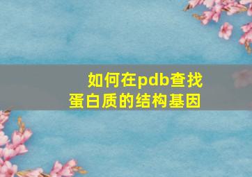 如何在pdb查找蛋白质的结构基因