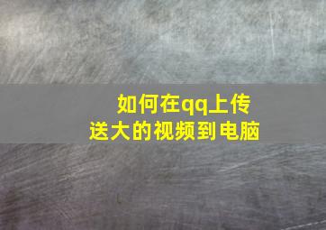 如何在qq上传送大的视频到电脑