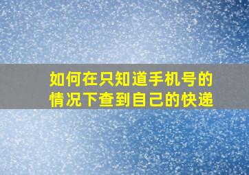 如何在只知道手机号的情况下查到自己的快递