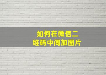 如何在微信二维码中间加图片