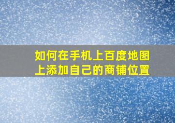 如何在手机上百度地图上添加自己的商铺位置