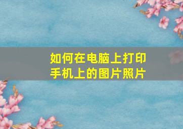 如何在电脑上打印手机上的图片照片