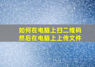 如何在电脑上扫二维码然后在电脑上上传文件