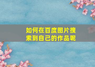 如何在百度图片搜索到自己的作品呢