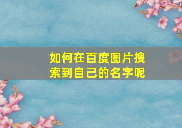 如何在百度图片搜索到自己的名字呢