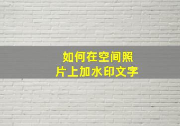 如何在空间照片上加水印文字