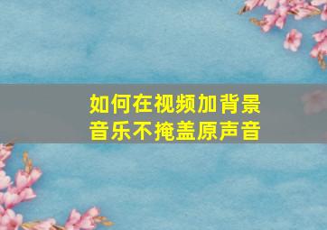 如何在视频加背景音乐不掩盖原声音