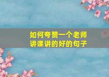 如何夸赞一个老师讲课讲的好的句子