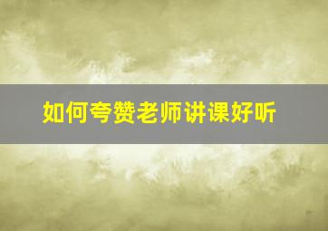 如何夸赞老师讲课好听