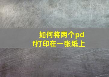 如何将两个pdf打印在一张纸上