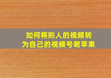 如何将别人的视频转为自己的视频号呢苹果