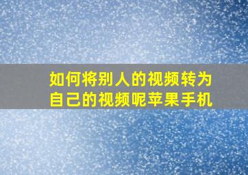 如何将别人的视频转为自己的视频呢苹果手机